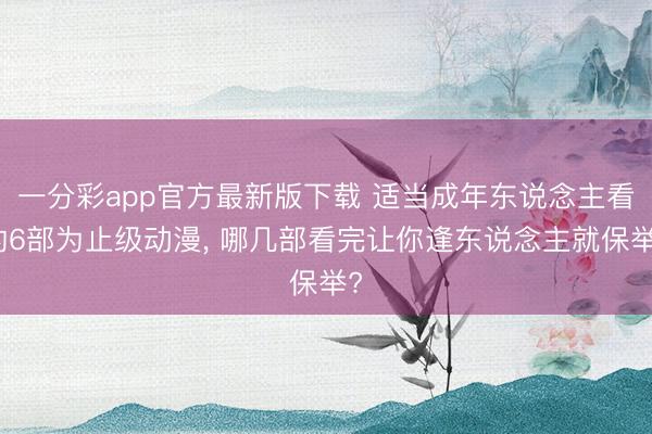 一分彩app官方最新版下载 适当成年东说念主看的6部为止级动漫， 哪几部看完让你逢东说念主就保举?