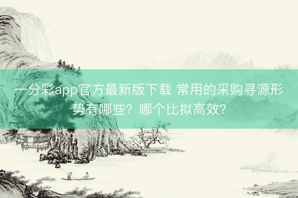 一分彩app官方最新版下载 常用的采购寻源形势有哪些？哪个比拟高效？