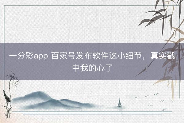 一分彩app 百家号发布软件这小细节，真实戳中我的心了