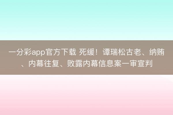 一分彩app官方下载 死缓！谭瑞松古老、纳贿、内幕往复、败露内幕信息案一审宣判