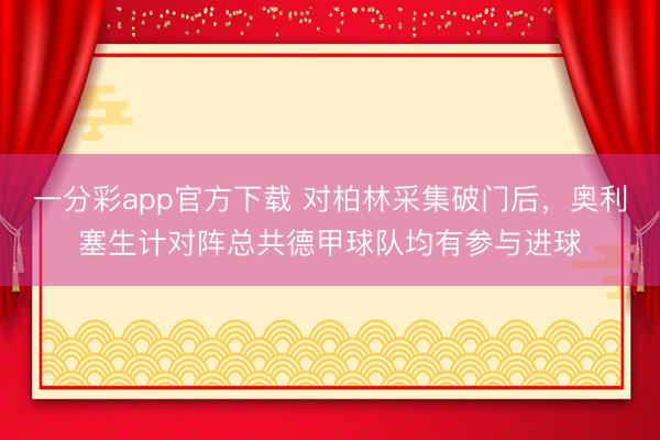 一分彩app官方下载 对柏林采集破门后，奥利塞生计对阵总共德甲球队均有参与进球