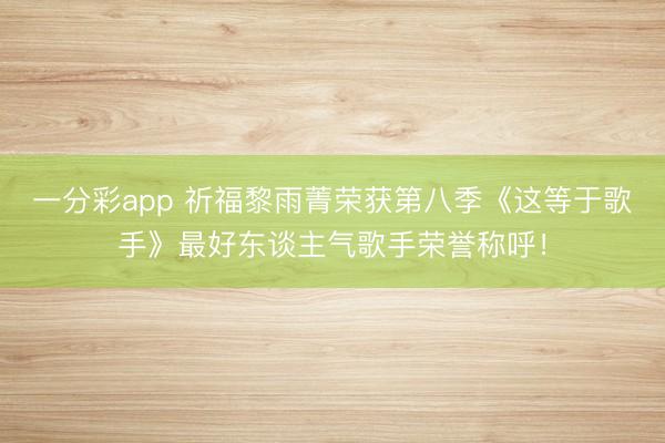 一分彩app 祈福黎雨菁荣获第八季《这等于歌手》最好东谈主气歌手荣誉称呼！