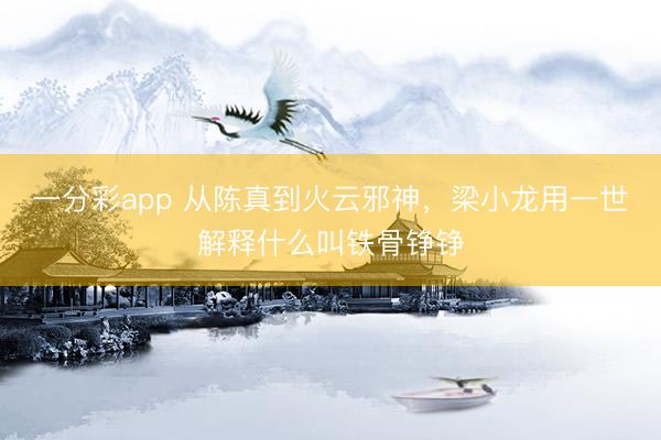 一分彩app 从陈真到火云邪神，梁小龙用一世解释什么叫铁骨铮铮