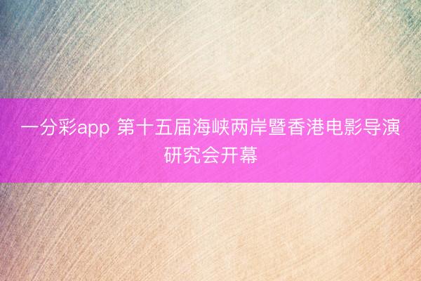一分彩app 第十五届海峡两岸暨香港电影导演研究会开幕