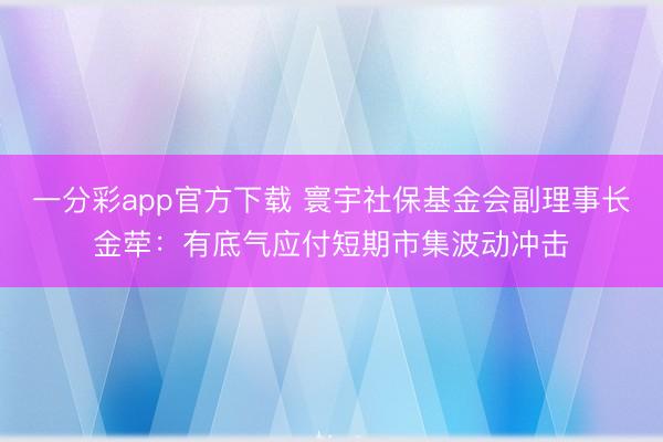 一分彩app官方下载 寰宇社保基金会副理事长金荦：有底气应付短期市集波动冲击