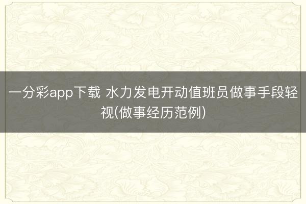 一分彩app下载 水力发电开动值班员做事手段轻视(做事经历范例)