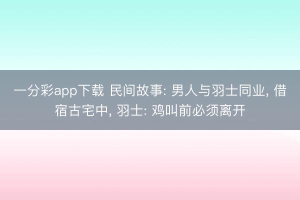 一分彩app下载 民间故事: 男人与羽士同业, 借宿古宅中, 羽士: 鸡叫前必须离开