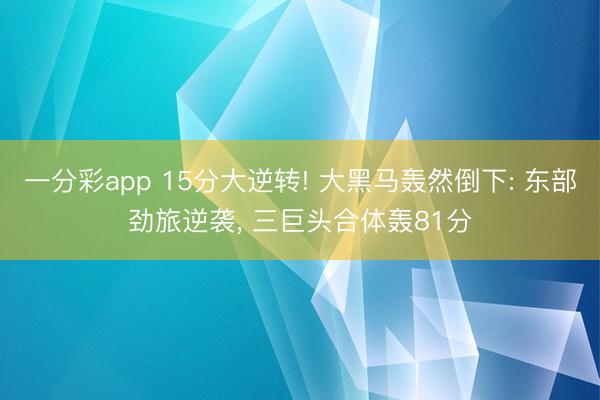 一分彩app 15分大逆转! 大黑马轰然倒下: 东部劲旅逆袭, 三巨头合体轰81分