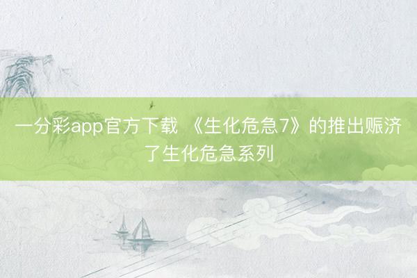 一分彩app官方下载 《生化危急7》的推出赈济了生化危急系列