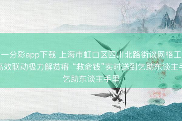 一分彩app下载 上海市虹口区四川北路街谈网格工会高效联动极力解贫瘠 “救命钱”实时送到乞助东谈主手里
