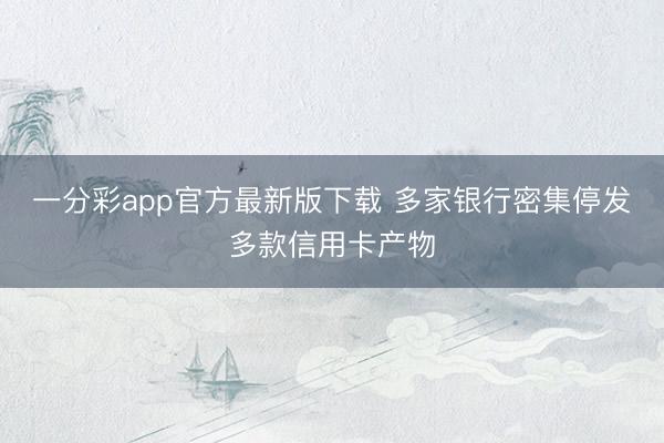 一分彩app官方最新版下载 多家银行密集停发多款信用卡产物