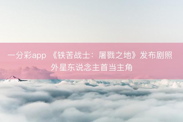 一分彩app 《铁苦战士：屠戮之地》发布剧照 外星东说念主首当主角