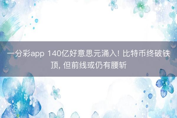 一分彩app 140亿好意思元涌入! 比特币终破铁顶, 但前线或仍有腰斩