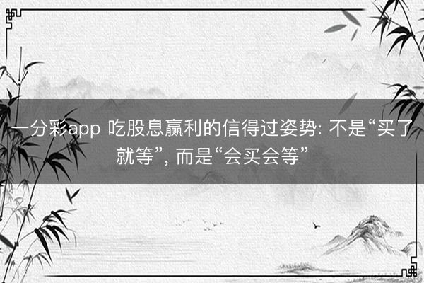 一分彩app 吃股息赢利的信得过姿势: 不是“买了就等”, 而是“会买会等”