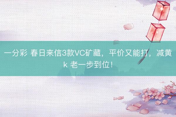 一分彩 春日来信3款VC矿藏，平价又能打，减黄k 老一步到位！