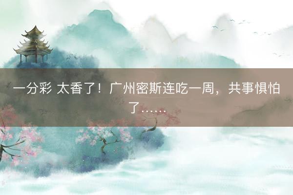 一分彩 太香了！广州密斯连吃一周，共事惧怕了……