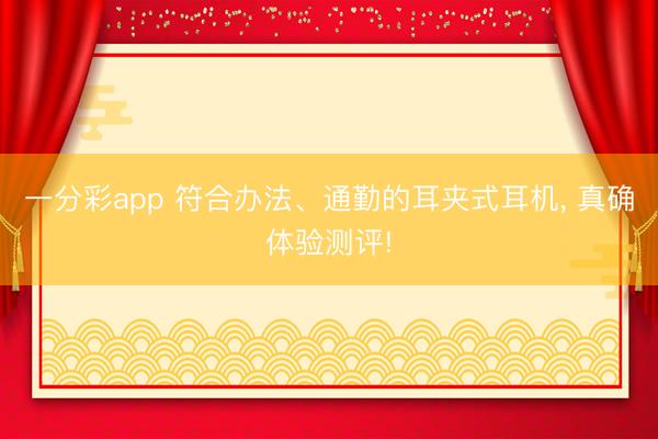 一分彩app 符合办法、通勤的耳夹式耳机, 真确体验测评!