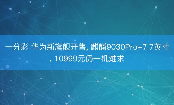一分彩 华为新旗舰开售, 麒麟9030Pro+7.7英寸, 10999元仍一机难求
