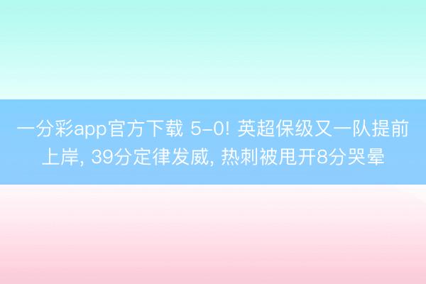 一分彩app官方下载 5-0! 英超保级又一队提前上岸, 39分定律发威, 热刺被甩开8分哭晕