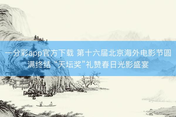 一分彩app官方下载 第十六届北京海外电影节圆满终结 “天坛奖”礼赞春日光影盛宴