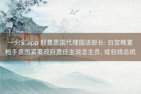 一分彩app 好意思国代理国法部长: 白宫晚宴枪手意图紧要政府责任主说念主员, 或包括总统