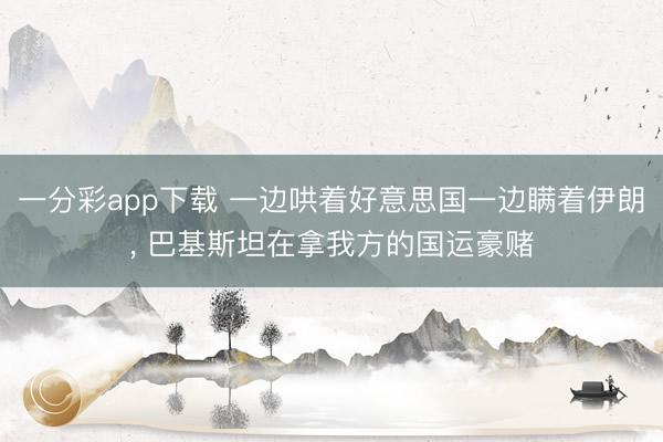 一分彩app下载 一边哄着好意思国一边瞒着伊朗, 巴基斯坦在拿我方的国运豪赌
