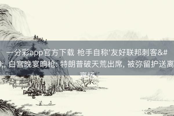 一分彩app官方下载 枪手自称'友好联邦刺客', 白宫晚宴响枪: 特朗普破天荒出席, 被弥留护送离场
