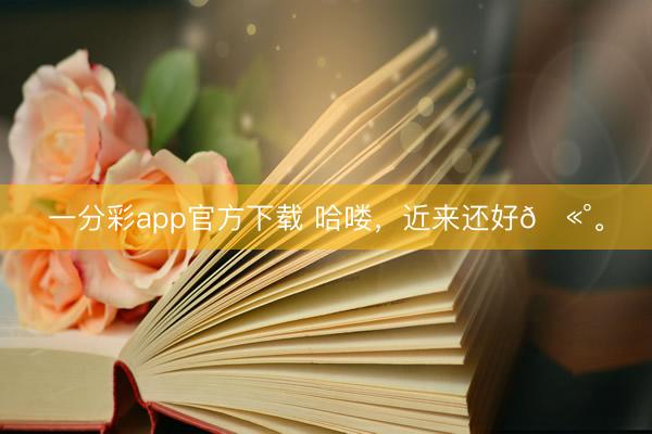 一分彩app官方下载 哈喽，近来还好🫰。