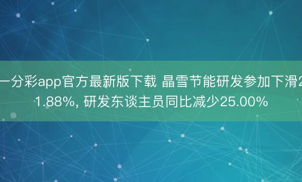 一分彩app官方最新版下载 晶雪节能研发参加下滑21.88%, 研发东谈主员同比减少25.00%