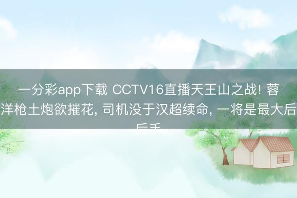 一分彩app下载 CCTV16直播天王山之战! 蓉城洋枪土炮欲摧花, 司机没于汉超续命, 一将是最大后手