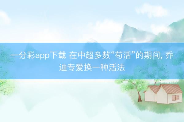一分彩app下载 在中超多数“苟活”的期间, 乔迪专爱换一种活法