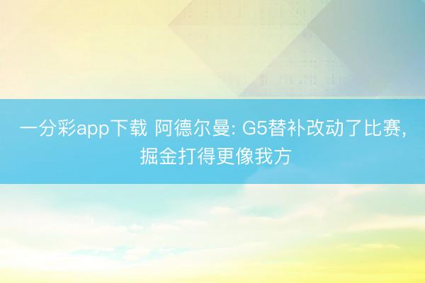 一分彩app下载 阿德尔曼: G5替补改动了比赛, 掘金打得更像我方