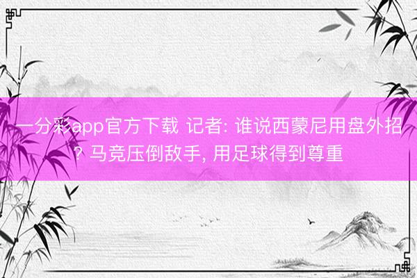 一分彩app官方下载 记者: 谁说西蒙尼用盘外招? 马竞压倒敌手, 用足球得到尊重
