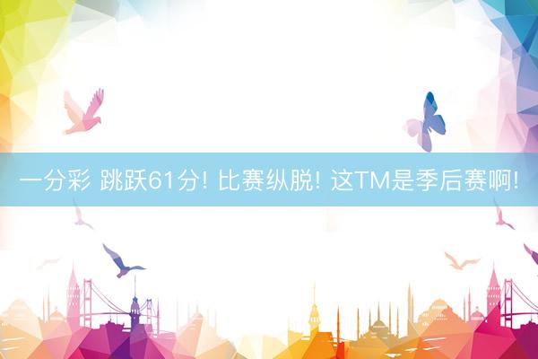 一分彩 跳跃61分! 比赛纵脱! 这TM是季后赛啊!