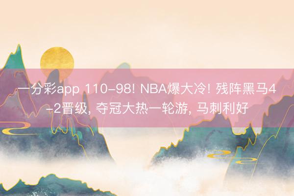 一分彩app 110-98! NBA爆大冷! 残阵黑马4-2晋级, 夺冠大热一轮游, 马刺利好