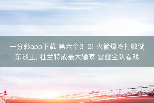 一分彩app下载 第六个3-2! 火箭爆冷打败湖东谈主, 杜兰特成最大输家 雷霆全队看戏