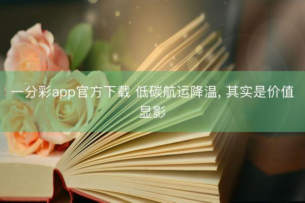 一分彩app官方下载 低碳航运降温, 其实是价值显影