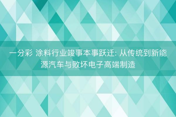 一分彩 涂料行业竣事本事跃迁: 从传统到新能源汽车与败坏电子高端制造
