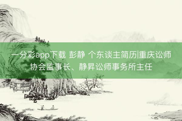 一分彩app下载 彭静 个东谈主简历|重庆讼师协会监事长、静昇讼师事务所主任